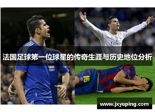 法国足球第一位球星的传奇生涯与历史地位分析