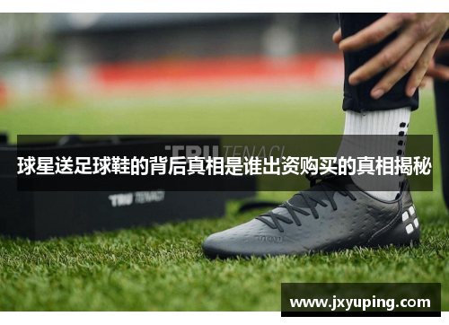 球星送足球鞋的背后真相是谁出资购买的真相揭秘