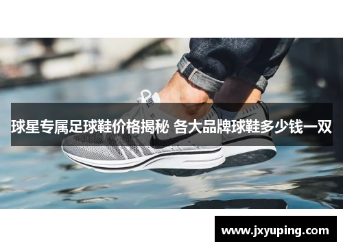 球星专属足球鞋价格揭秘 各大品牌球鞋多少钱一双