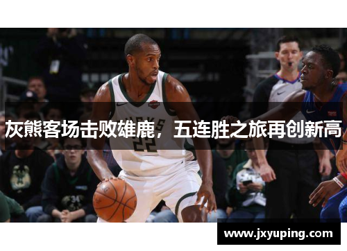 灰熊客场击败雄鹿，五连胜之旅再创新高