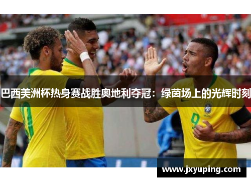 巴西美洲杯热身赛战胜奥地利夺冠：绿茵场上的光辉时刻